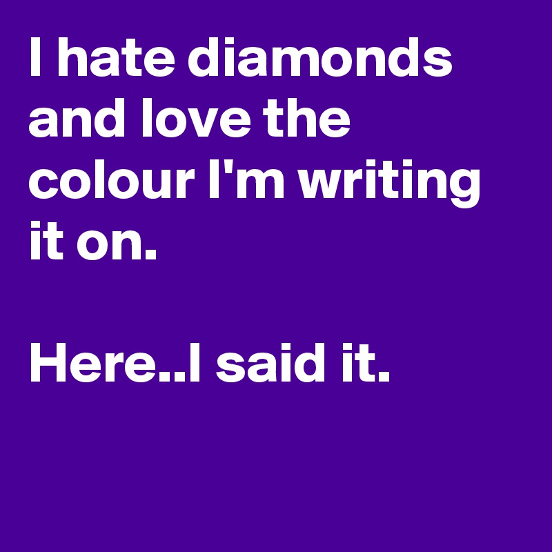 I hate diamonds and love the colour I'm writing it on.

Here..I said it.

