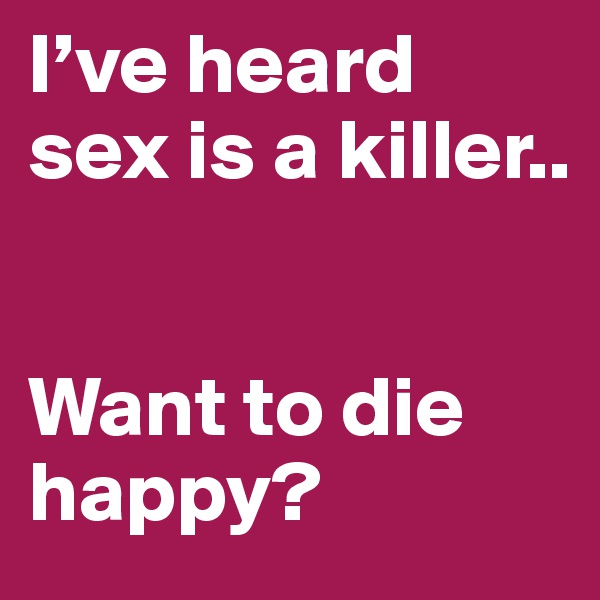I’ve heard sex is a killer..


Want to die happy?