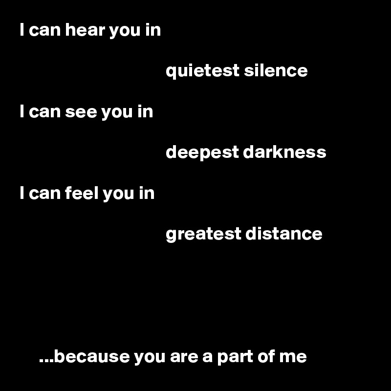 I can hear you in

                                      quietest silence

I can see you in

                                      deepest darkness

I can feel you in

                                      greatest distance





     ...because you are a part of me