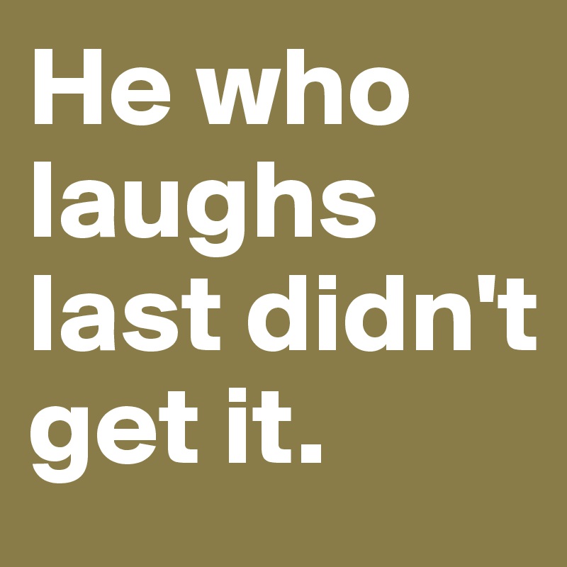 He who laughs last didn't get it. 
