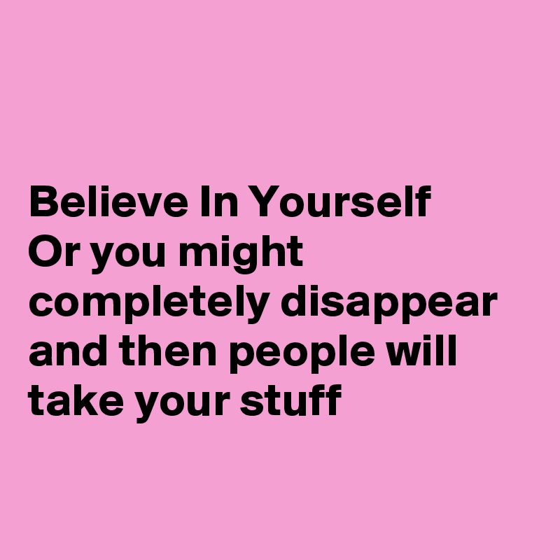 Believe In Yourself Or you might completely disappear and then people ...