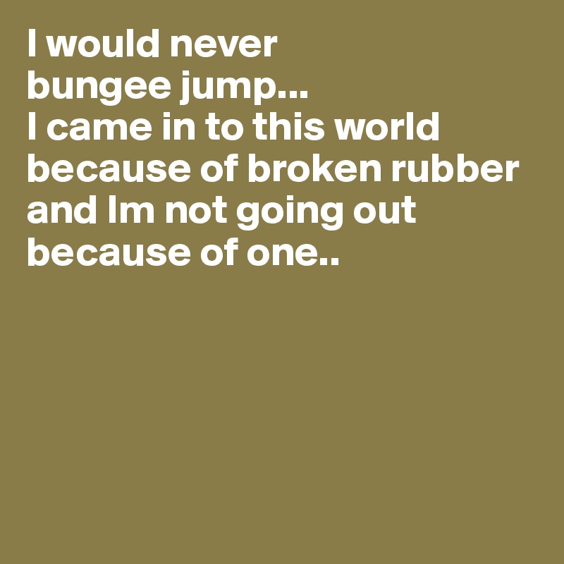 I would never 
bungee jump...
I came in to this world because of broken rubber and Im not going out because of one..





