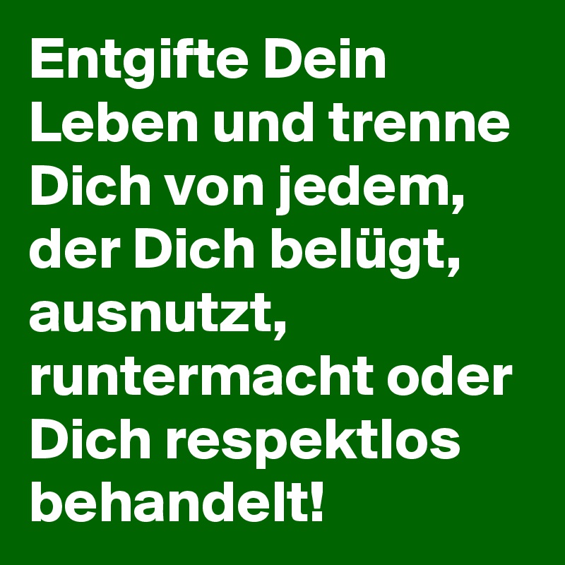 Entgifte Dein Leben und trenne Dich von jedem, der Dich belügt, ausnutzt, runtermacht oder Dich respektlos behandelt! 