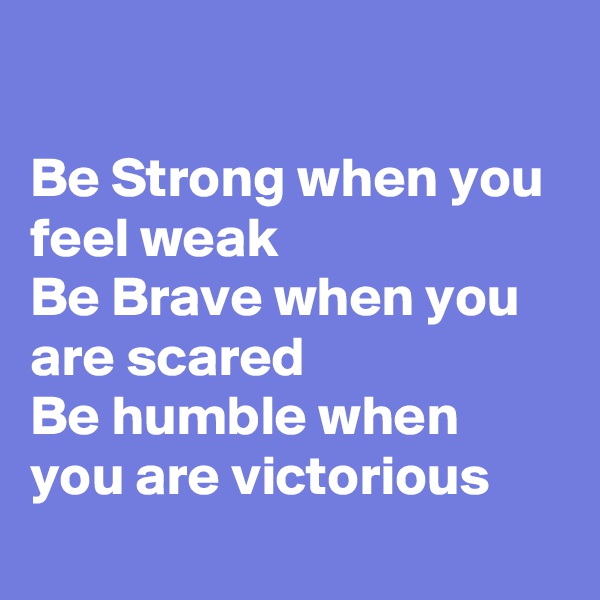 

Be Strong when you feel weak
Be Brave when you are scared
Be humble when you are victorious

