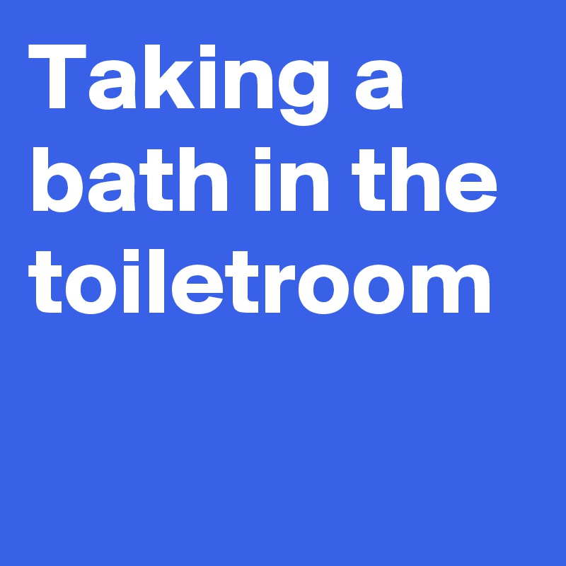 Taking a bath in the toiletroom
