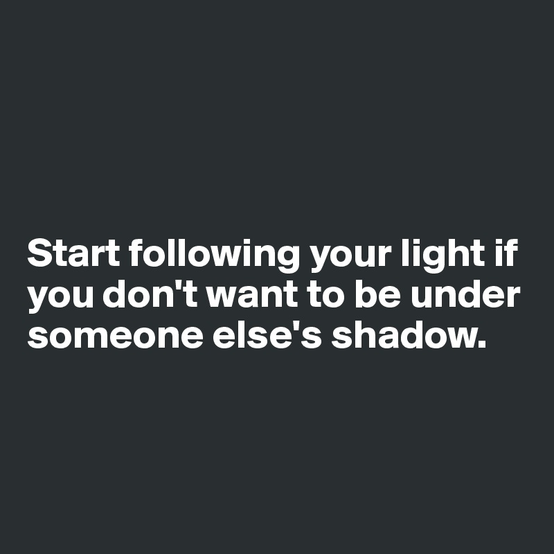 




Start following your light if you don't want to be under someone else's shadow. 



