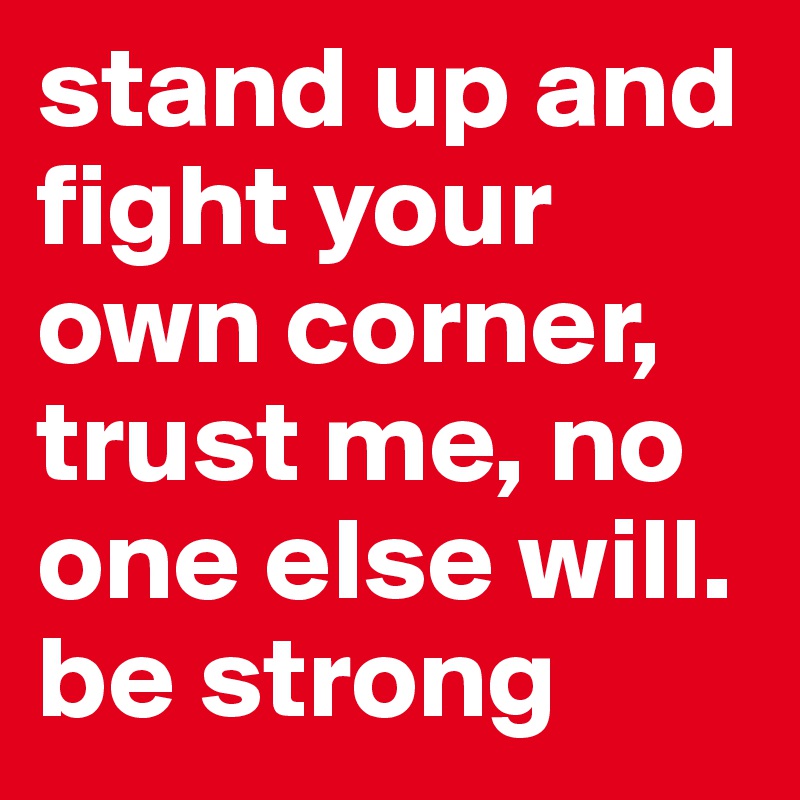 stand up and fight your own corner, trust me, no one else will. be strong 
