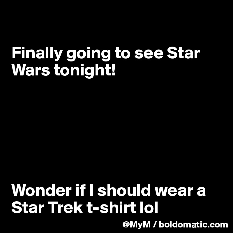 

Finally going to see Star Wars tonight!






Wonder if I should wear a Star Trek t-shirt lol 