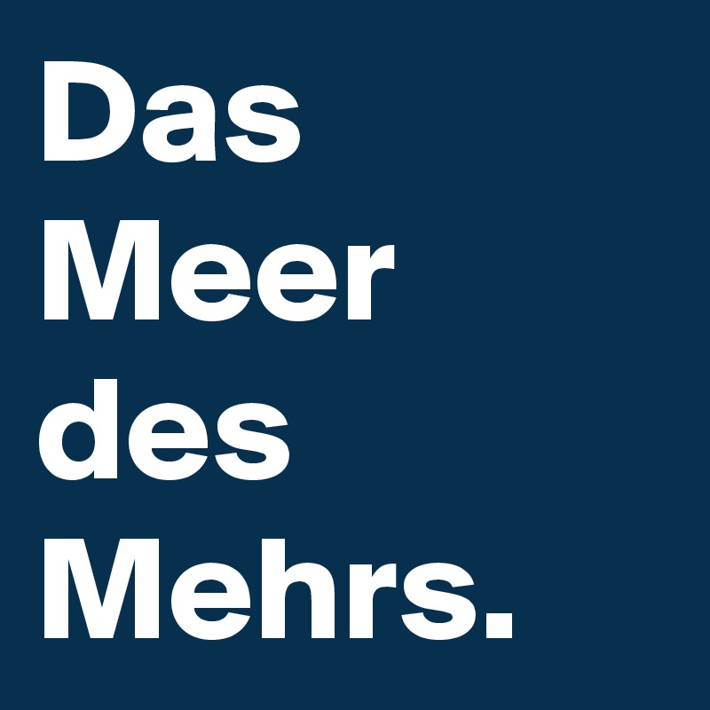 Das Meer des Mehrs.