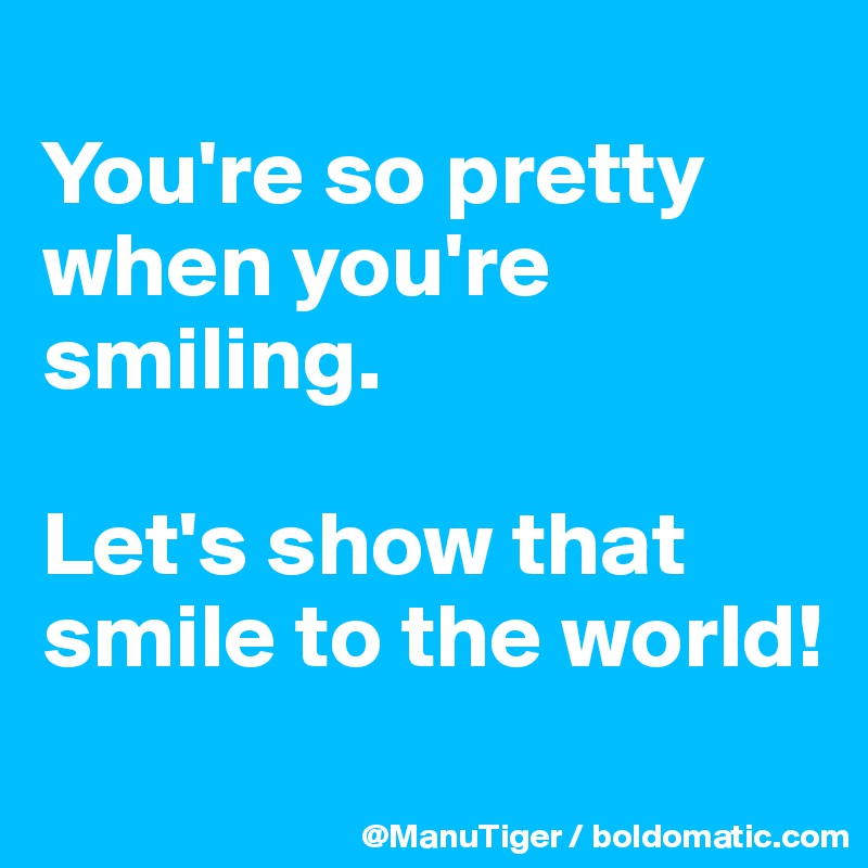 
You're so pretty when you're smiling. 

Let's show that smile to the world!
