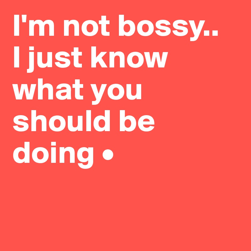 I'm not bossy..
I just know what you should be doing •

