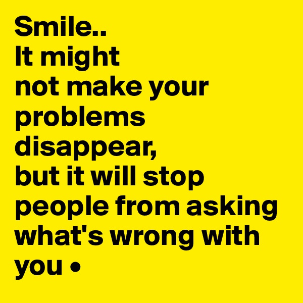 Smile..
It might
not make your problems disappear,
but it will stop people from asking what's wrong with you •
