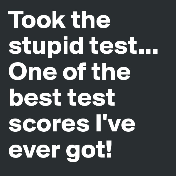 Took the stupid test...
One of the best test scores I've ever got!