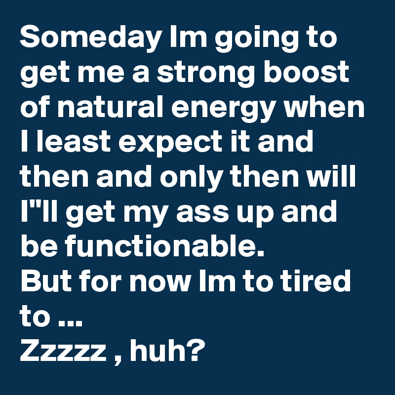 Someday Im going to get me a strong boost of natural energy when I least expect it and then and only then will I"ll get my ass up and be functionable.
But for now Im to tired to ...
Zzzzz , huh?