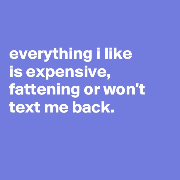 

everything i like
is expensive, fattening or won't text me back.


