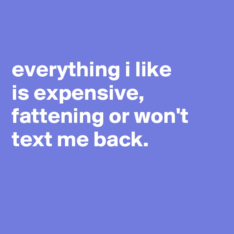 

everything i like
is expensive, fattening or won't text me back.


