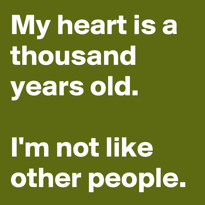 My heart is a thousand years old.

I'm not like other people.