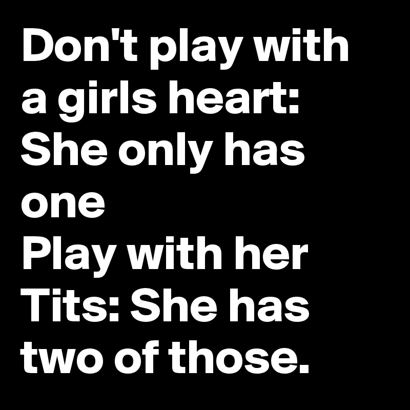 Don't play with a girls heart: She only has one 
Play with her Tits: She has two of those.