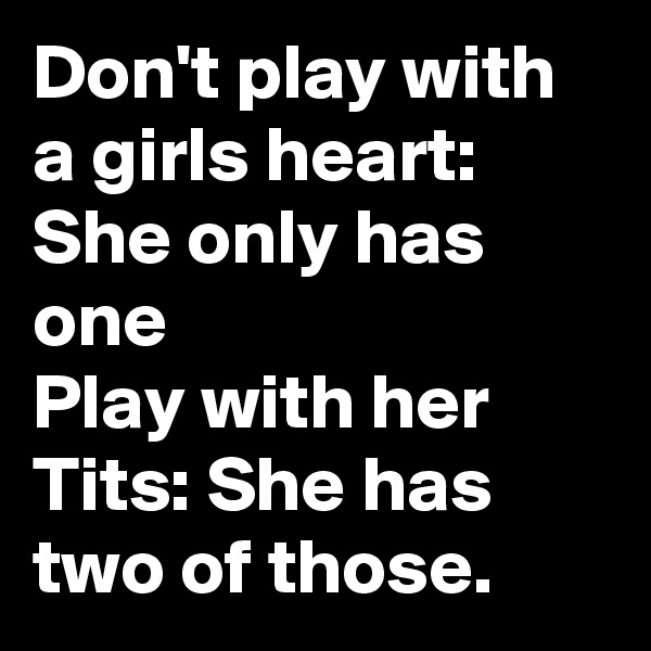 Don't play with a girls heart: She only has one 
Play with her Tits: She has two of those.