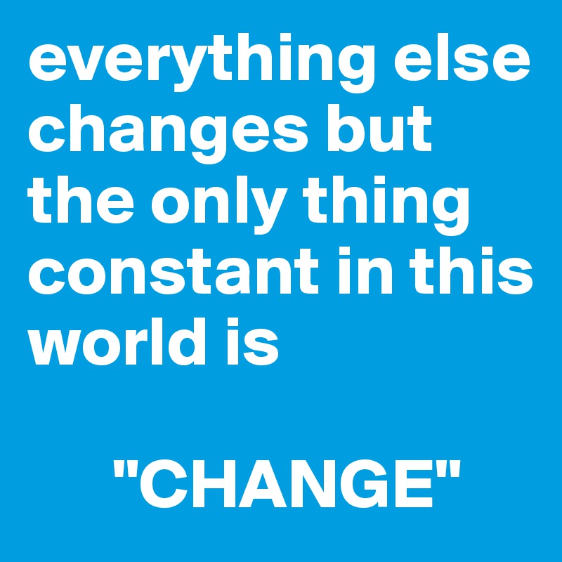 everything else changes but the only thing constant in this world is 
    
      "CHANGE"