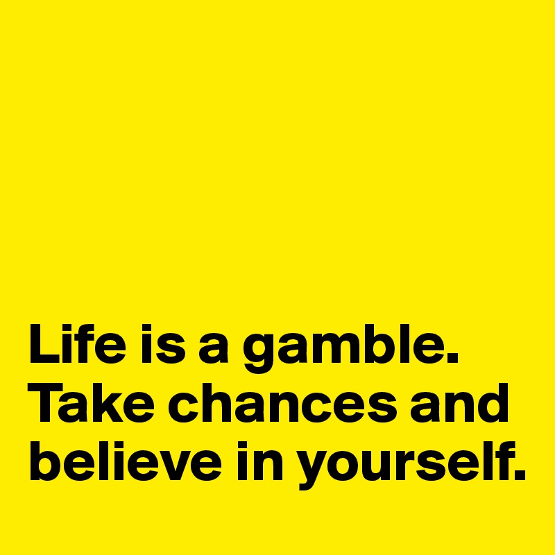




Life is a gamble. Take chances and believe in yourself. 
