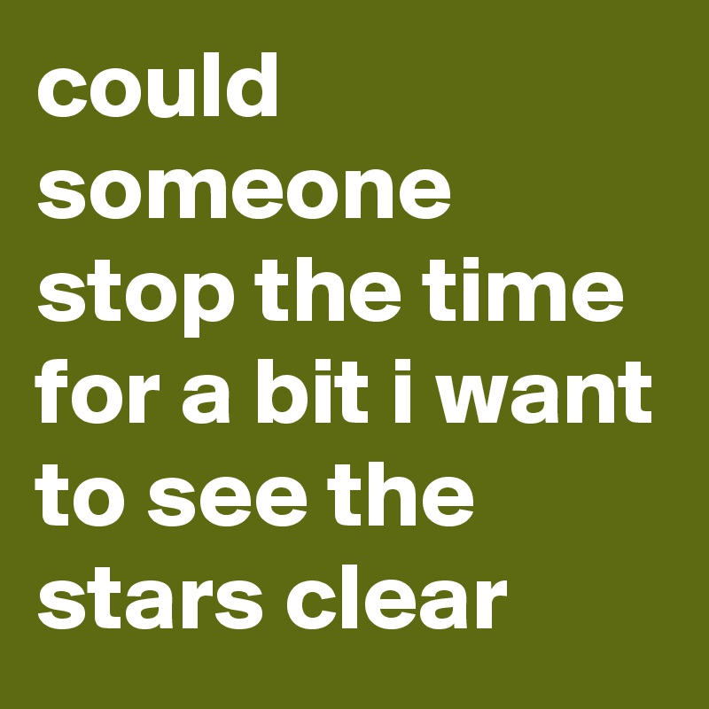 could someone stop the time for a bit i want to see the stars clear