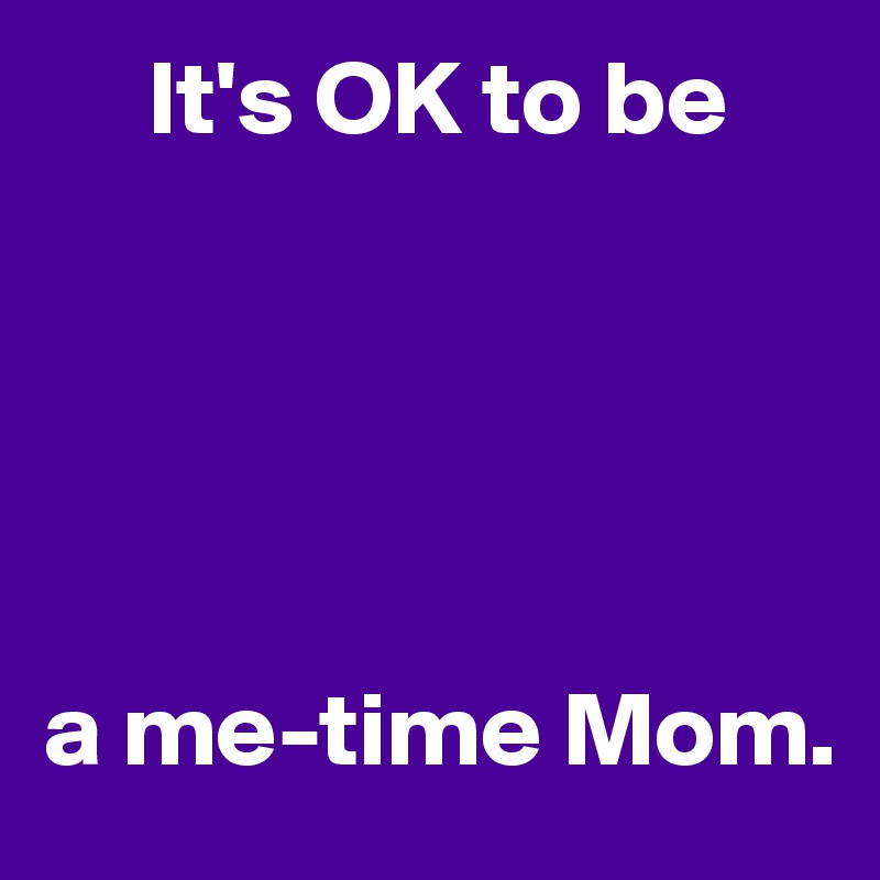      It's OK to be





a me-time Mom.