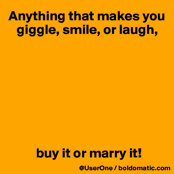 Anything that makes you
   giggle, smile, or laugh,








          buy it or marry it!