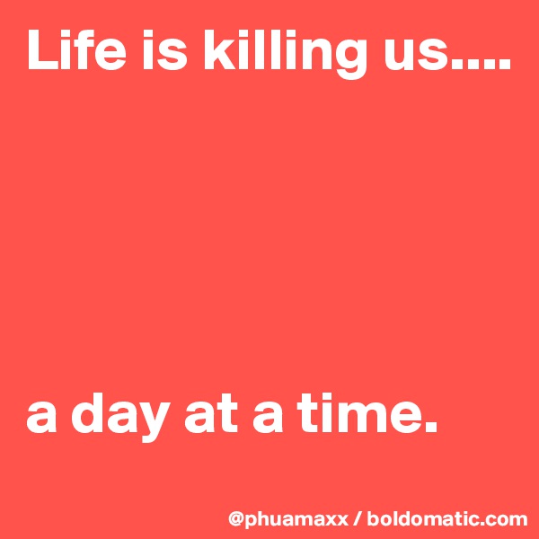 Life is killing us....





a day at a time.