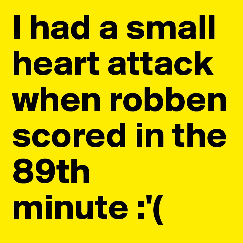 I had a small heart attack when robben scored in the 89th minute :'(