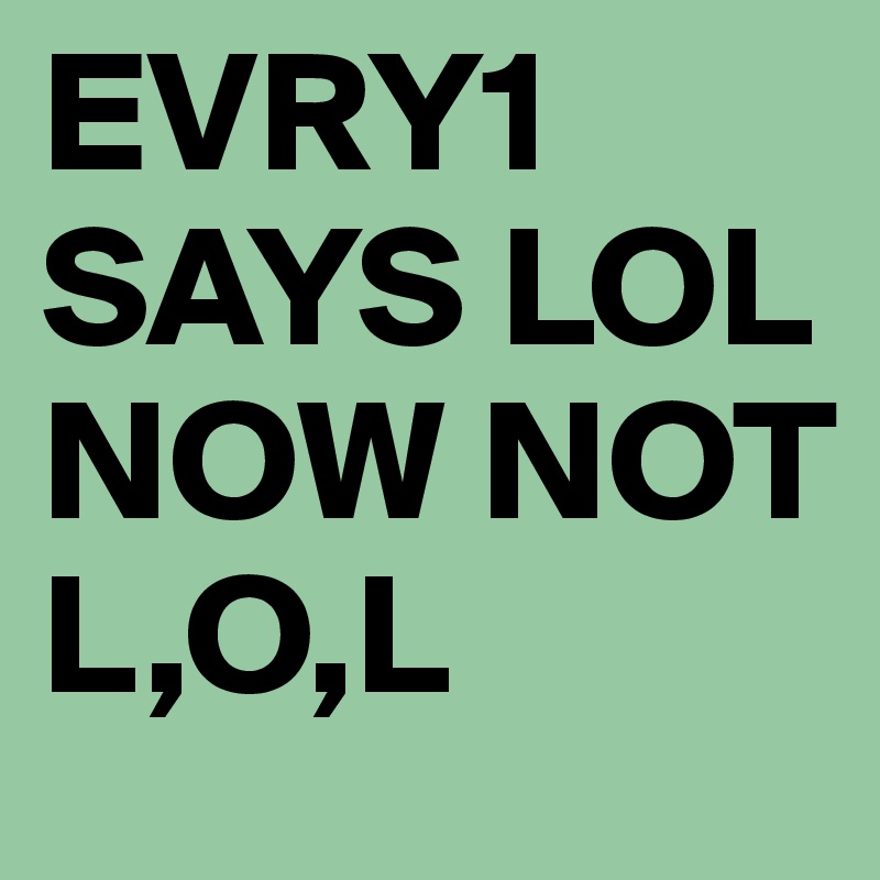 EVRY1 SAYS LOL NOW NOT L,O,L