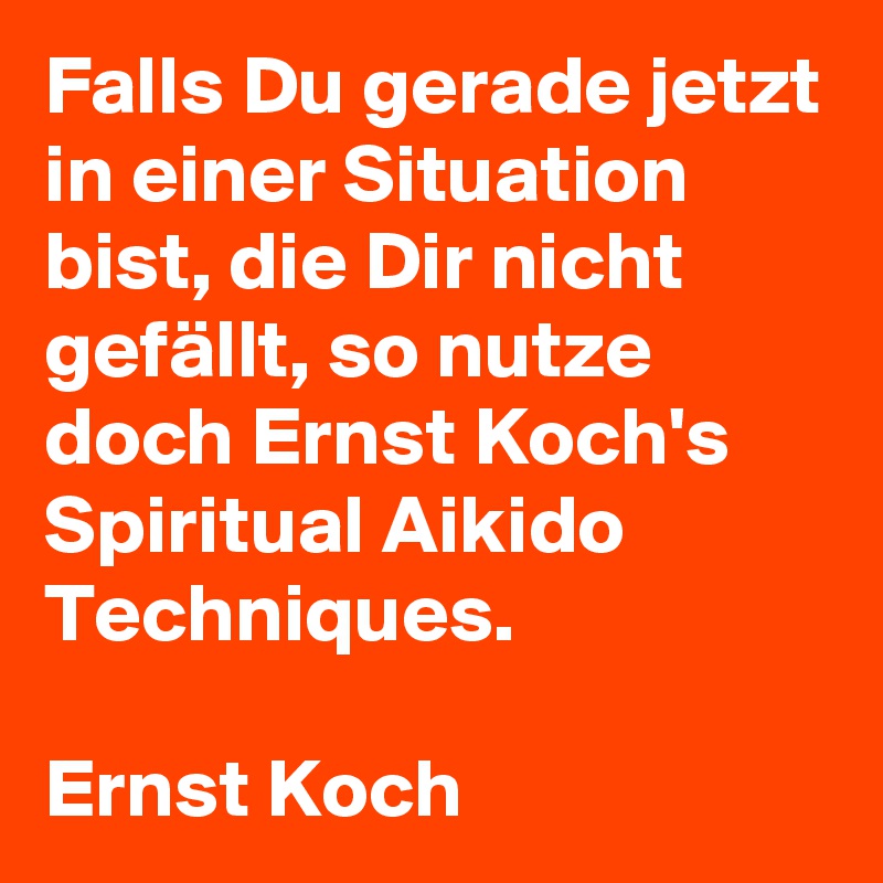 Falls Du gerade jetzt in einer Situation bist, die Dir nicht gefällt, so nutze doch Ernst Koch's Spiritual Aikido Techniques.

Ernst Koch