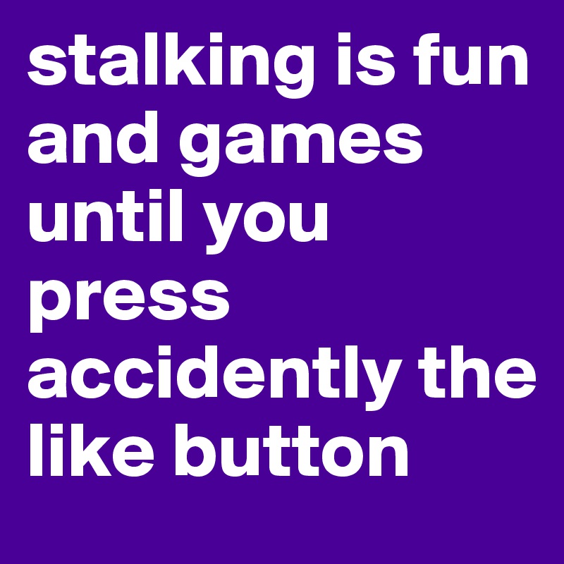 stalking is fun and games until you press accidently the like button
