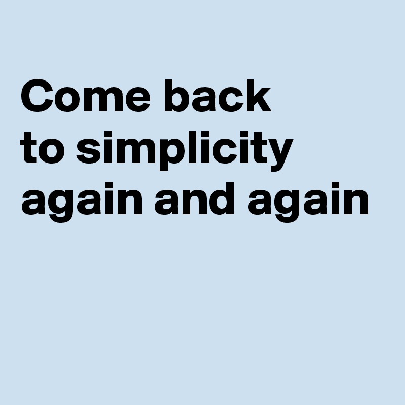 
Come back
to simplicity
again and again

