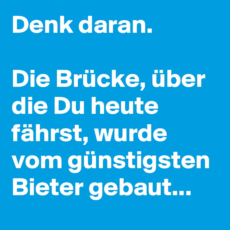 Denk daran. 

Die Brücke, über die Du heute fährst, wurde vom günstigsten Bieter gebaut...