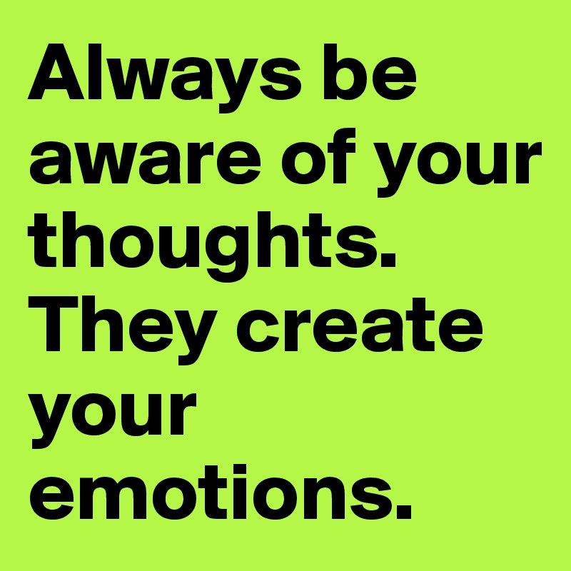 Always be aware of your thoughts. They create your emotions. 