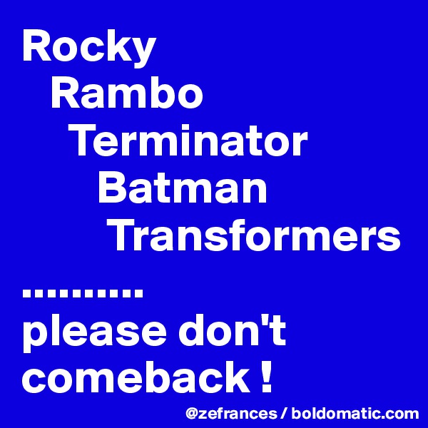Rocky
   Rambo
     Terminator
        Batman
         Transformers
..........
please don't comeback !