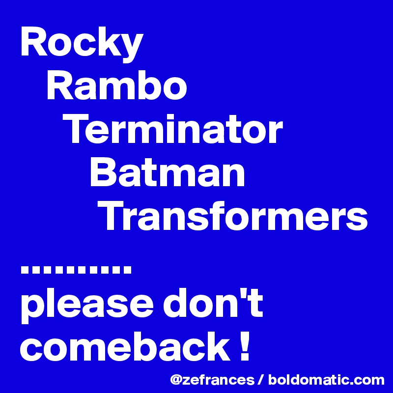 Rocky
   Rambo
     Terminator
        Batman
         Transformers
..........
please don't comeback !