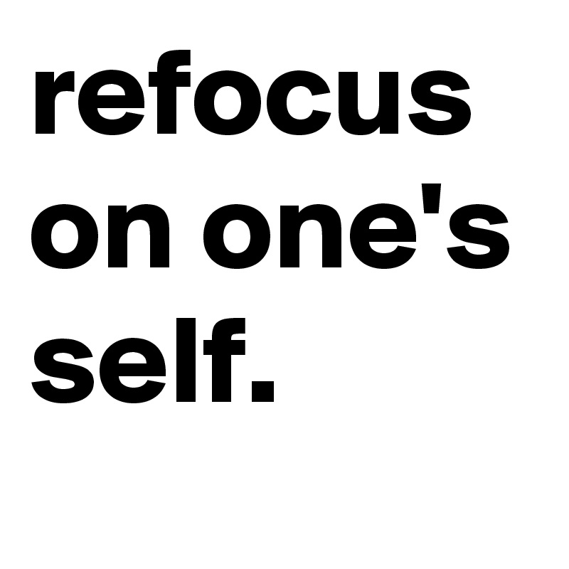 refocus on one's self.