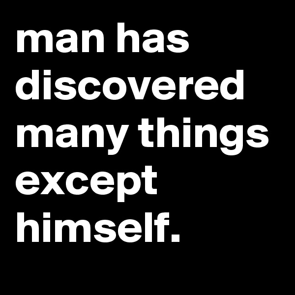 man has discovered many things except himself. 