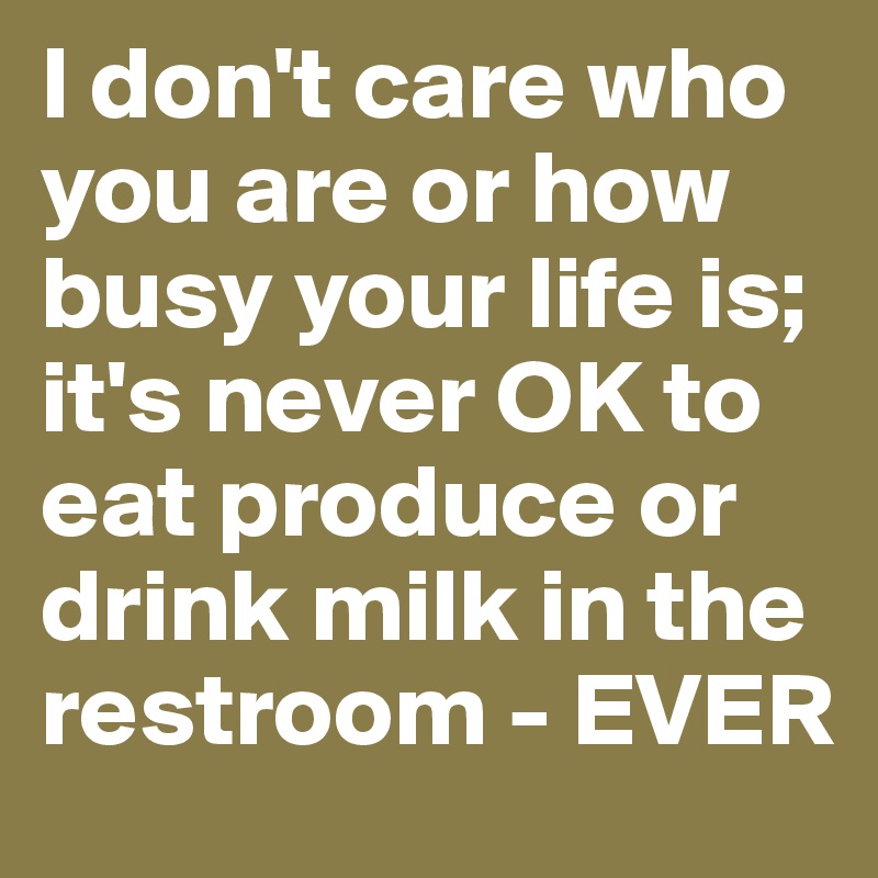 I don't care who you are or how busy your life is; it's never OK to eat produce or drink milk in the restroom - EVER