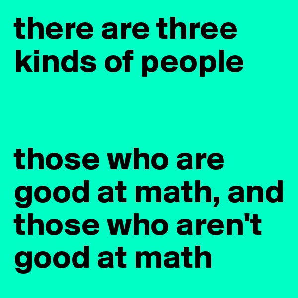 there are three kinds of people


those who are good at math, and those who aren't good at math