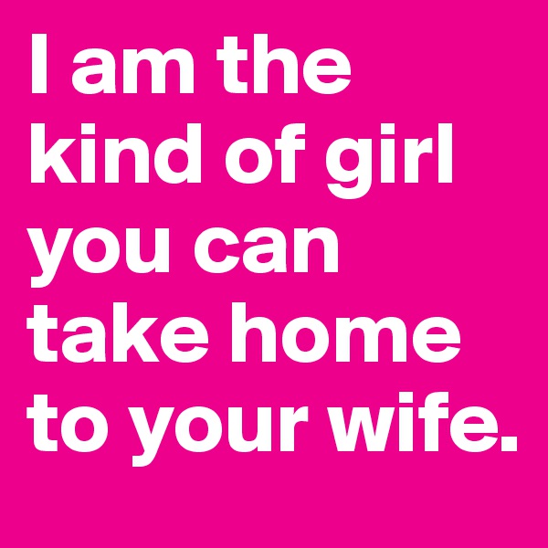 I am the kind of girl you can take home to your wife.