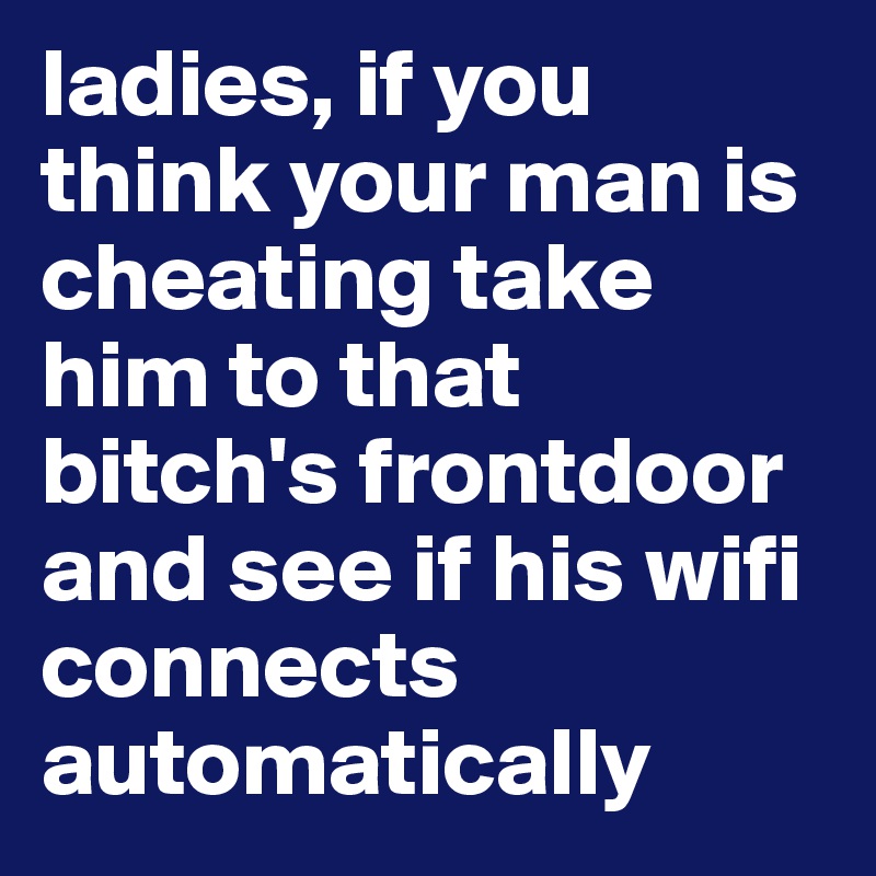 ladies, if you think your man is cheating take him to that bitch's frontdoor and see if his wifi connects automatically