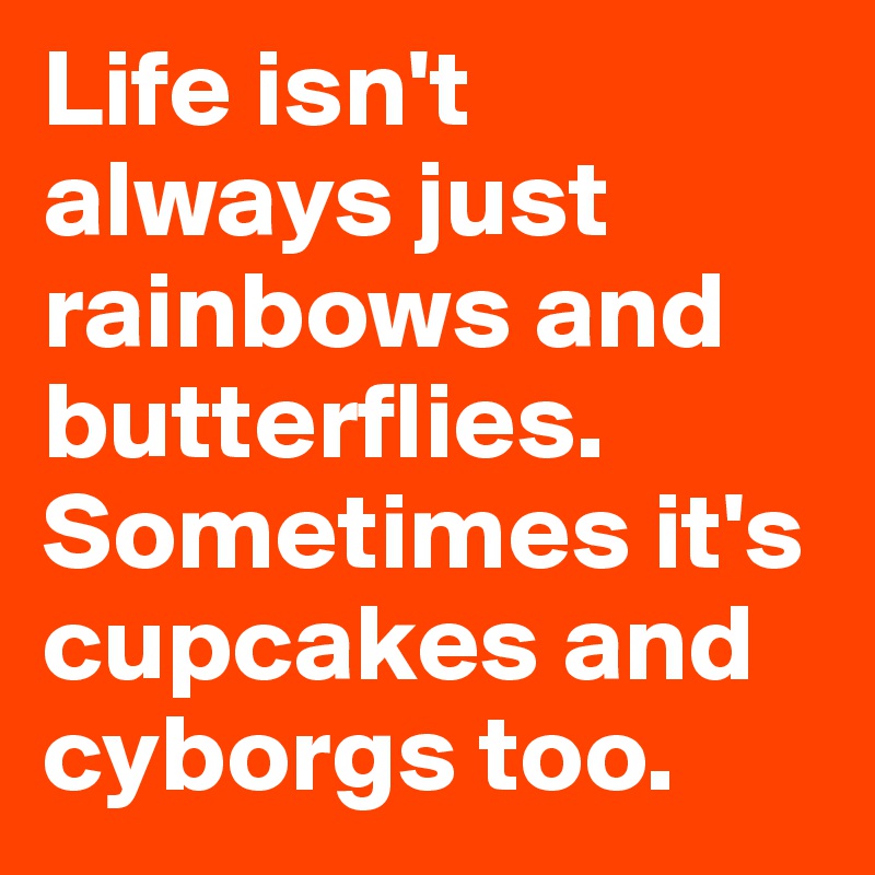 Life isn't always just rainbows and butterflies.
Sometimes it's cupcakes and cyborgs too.