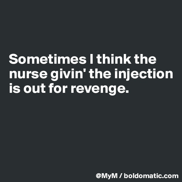 


Sometimes I think the nurse givin' the injection is out for revenge.




