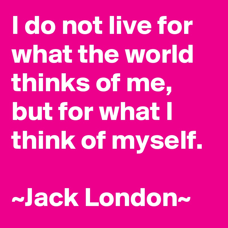 I do not live for what the world thinks of me, but for what I think of myself.

~Jack London~