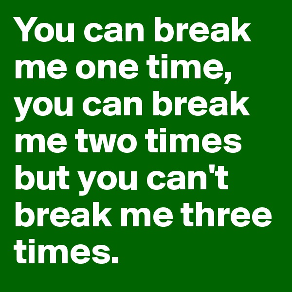 You can break me one time, you can break me two times but you can't break me three times.