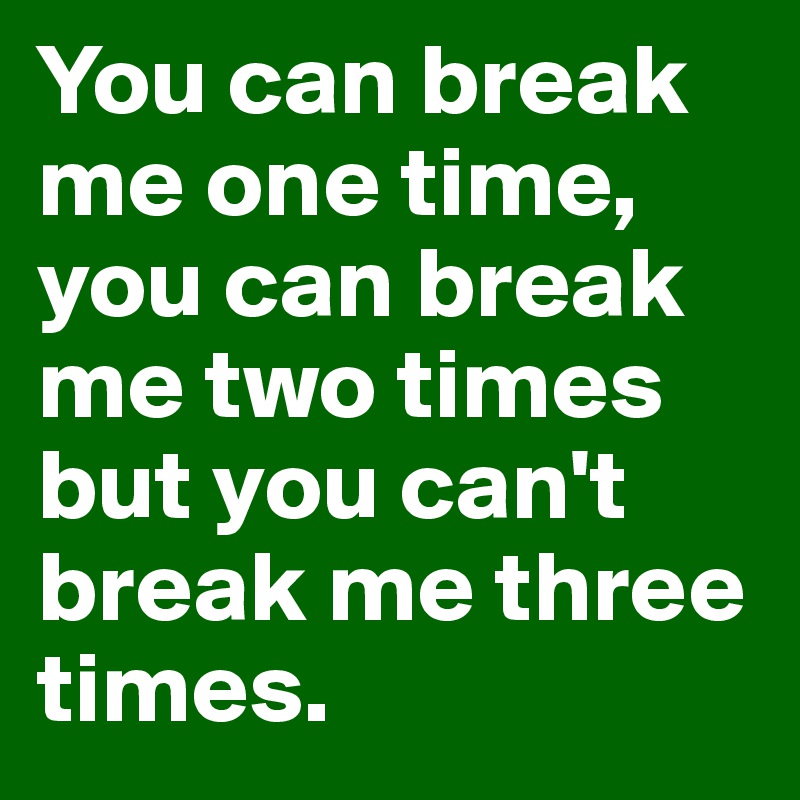 You can break me one time, you can break me two times but you can't break me three times.