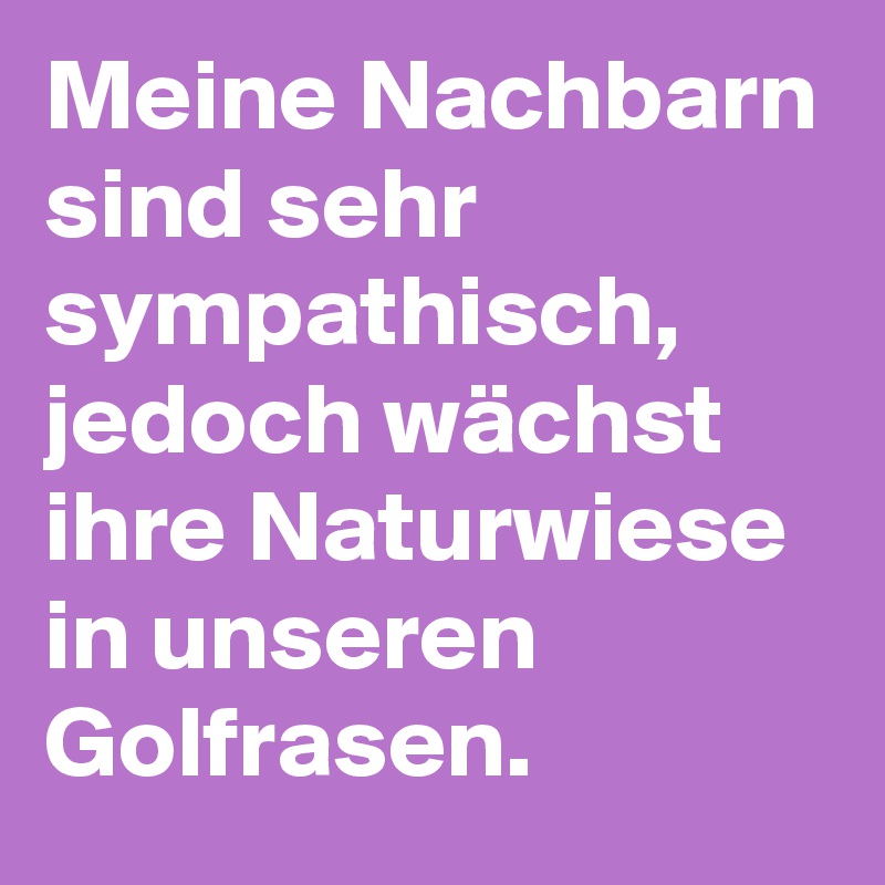 Meine Nachbarn sind sehr sympathisch, jedoch wächst ihre Naturwiese in unseren Golfrasen.